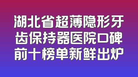 湖北省超薄隐形牙齿保持器医院口碑前十榜单新鲜出炉