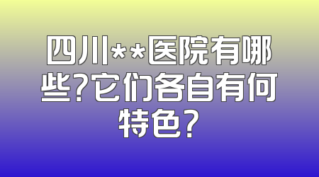 四川**医院有哪些？它们各自有何特色？