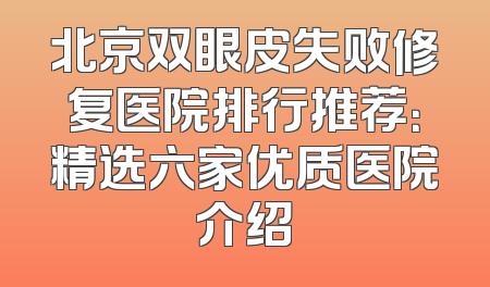 北京双眼皮失败修复医院排行推荐：精选六家优质医院介绍