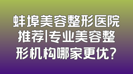蚌埠美容整形医院推荐｜专业美容整形机构哪家更优？