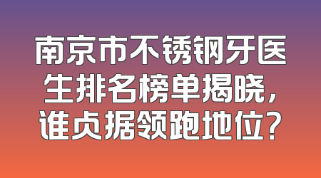 南京市不锈钢牙医生排名榜单揭晓，谁占据领跑地位？