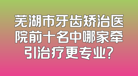 芜湖市牙齿矫治医院前十名中哪家牵引治疗更专业？