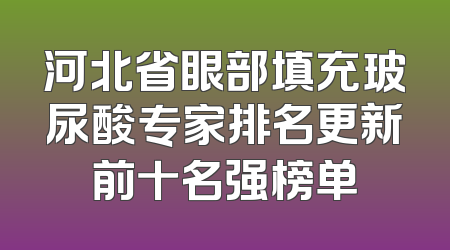 河北省眼部填充玻尿酸专家排名更新前十名强榜单