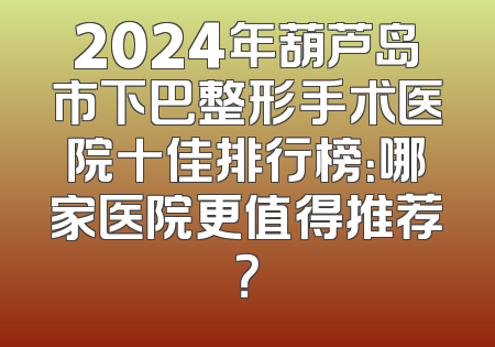 2024年葫芦岛市下巴整形手术医院十佳排行榜：哪家医院更值得推荐？