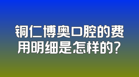 铜仁博奥口腔的费用明细是怎样的？