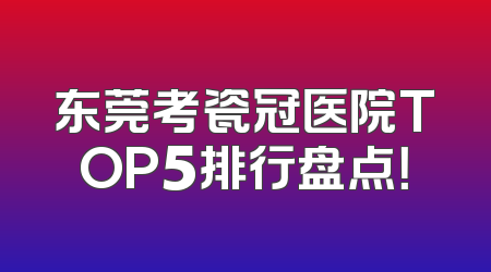 东莞考瓷冠医院TOP5排行盘点！
