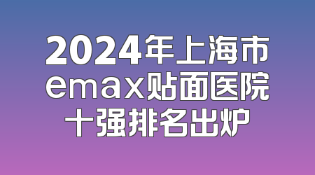 2024年上海市emax贴面医院十强排名出炉