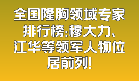 全国隆胸领域专家排行榜：穆大力、江华等领军人物位居前列！