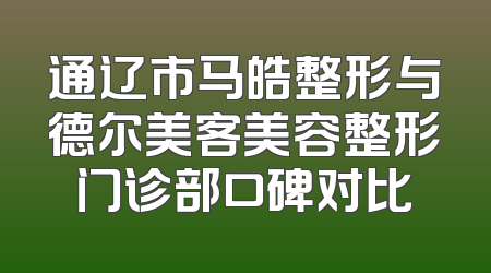 通辽市马皓整形与德尔美客美容整形门诊部口碑对比