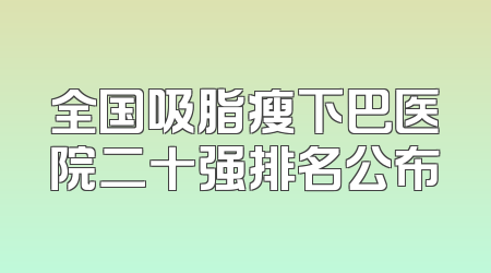全国吸脂瘦下巴医院二十强排名公布
