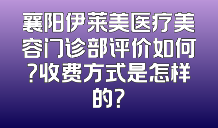 襄阳伊莱美医疗美容门诊部评价如何？收费方式是怎样的？