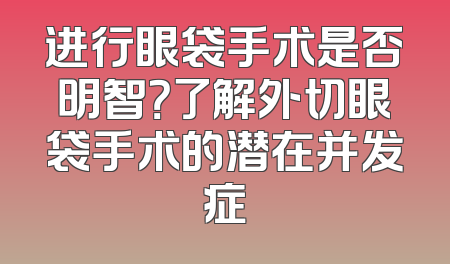 进行眼袋手术是否明智？了解外切眼袋手术的潜在并发症