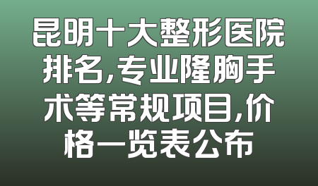 昆明十大整形医院排名，专业隆胸手术等常规项目，价格一览表公布