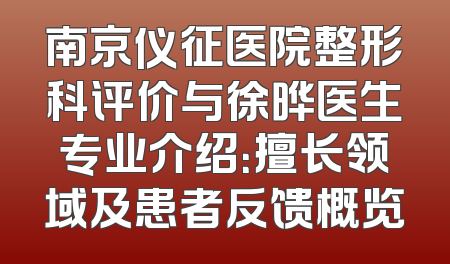 南京仪征医院整形科评价与徐晔医生专业介绍：擅长领域及患者反馈概览