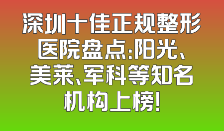 深圳十佳正规整形医院盘点：阳光、美莱、军科等知名机构上榜！