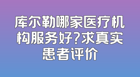 库尔勒哪家医疗机构服务好？求真实患者评价