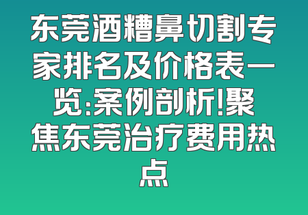 东莞酒糟鼻切割专家排名及价格表一览：案例剖析！聚焦东莞治疗费用热点