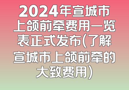 2024年宣城市上颌前牵费用一览表正式发布（了解宣城市上颌前牵的大致费用）