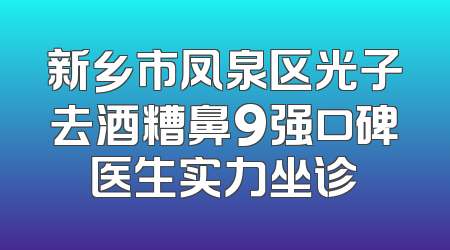 新乡市凤泉区光子去酒糟鼻9强口碑医生实力坐诊