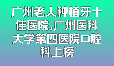 广州老人种植牙十佳医院，广州医科大学第四医院口腔科上榜