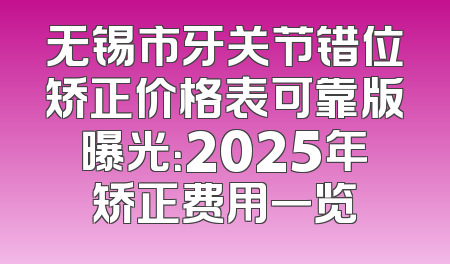 无锡市牙关节错位矫正价格表可靠版曝光：2025年矫正费用一览
