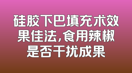 硅胶下巴填充术效果佳法，食用辣椒是否干扰成果