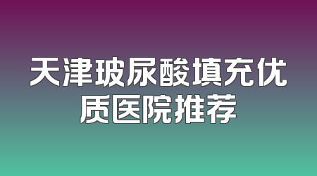 天津玻尿酸填充优质医院推荐
