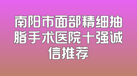 南阳市面部精细抽脂手术医院十强诚信推荐