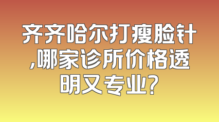 齐齐哈尔打瘦脸针，哪家诊所价格透明又专业？