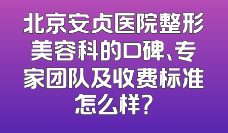 北京安贞医院整形美容科的口碑、专家团队及收费标准怎么样？