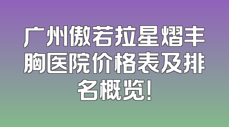 广州傲若拉星熠丰胸医院价格表及排名概览！
