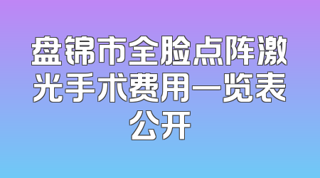盘锦市全脸点阵激光手术费用一览表公开
