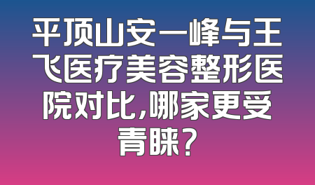 平顶山安一峰与王飞医疗美容整形医院对比，哪家更受青睐？
