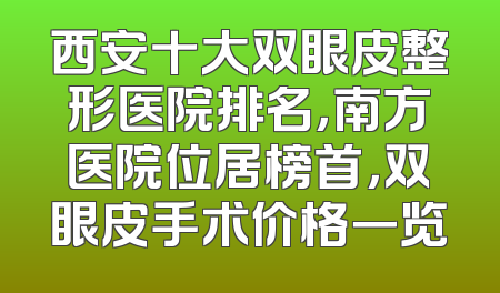 西安十大双眼皮整形医院排名，南方医院位居榜首，双眼皮手术价格一览