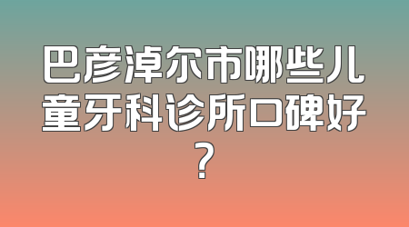 巴彦淖尔市哪些儿童牙科诊所口碑好？