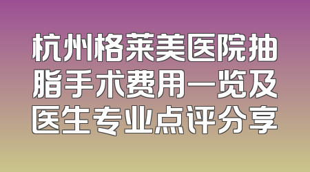 杭州格莱美医院抽脂手术费用一览及医生专业点评分享
