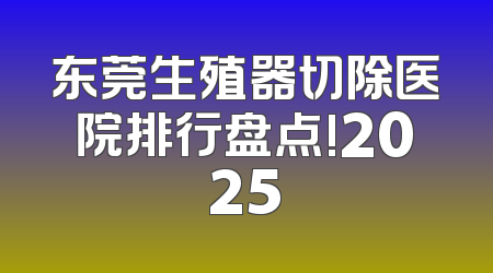 东莞生殖器切除医院排行盘点!2025