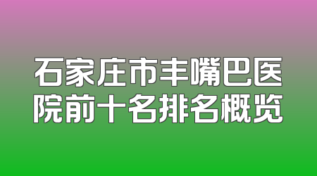 石家庄市丰嘴巴医院前十名排名概览