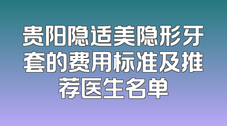 贵阳隐适美隐形牙套的费用标准及推荐医生名单