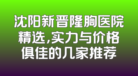 沈阳新晋隆胸医院精选，实力与价格俱佳的几家推荐