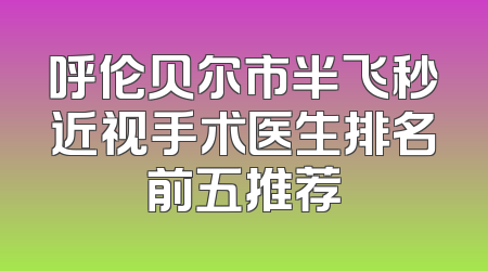 呼伦贝尔市半飞秒近视手术医生排名前五推荐