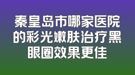 秦皇岛市哪家医院的彩光嫩肤治疗黑眼圈效果更佳