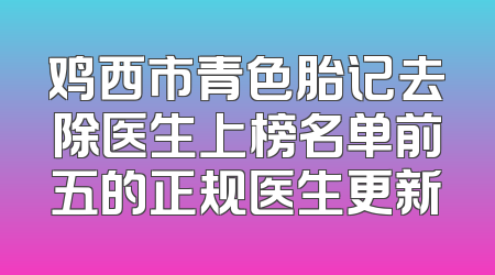 鸡西市青色胎记去除医生上榜名单前五的正规医生更新
