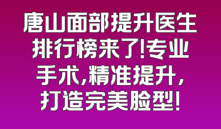 唐山面部提升医生排行榜来了！专业手术，精准提升，打造完美脸型！