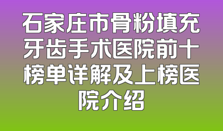 石家庄市骨粉填充牙齿手术医院前十榜单详解及上榜医院介绍