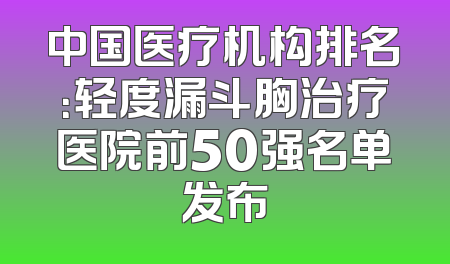中国医疗机构排名：轻度漏斗胸治疗医院前50强名单发布