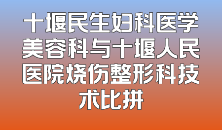 十堰民生妇科医学美容科与十堰人民医院烧伤整形科技术比拼