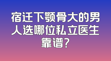 宿迁下颚骨大的男人选哪位私立医生靠谱？