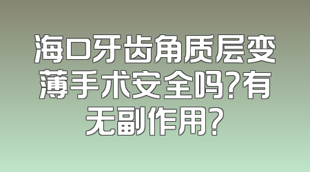 海口牙齿角质层变薄手术安全吗？有无副作用？