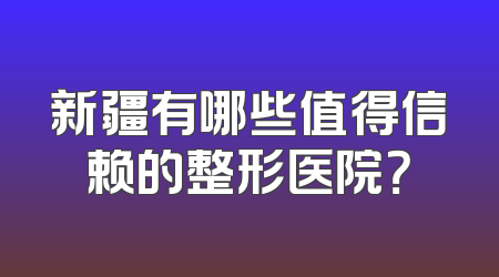 新疆有哪些值得信赖的整形医院？